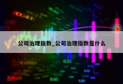 公司治理指数_公司治理指数是什么