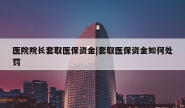 医院院长套取医保资金|套取医保资金如何处罚