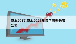 资本2017,资本2023年投了哪些教育公司