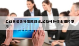 公益林资金补偿款归谁,公益林补偿金如何使用