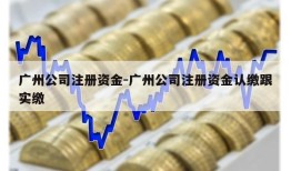 广州公司注册资金-广州公司注册资金认缴跟实缴