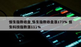 恒生指数收盘,恒生指数收盘涨173% 恒生科技指数涨111%