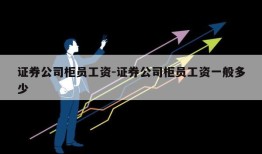 证券公司柜员工资-证券公司柜员工资一般多少