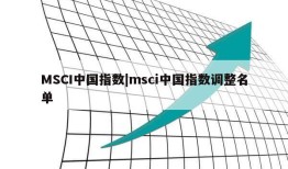 MSCI中国指数|msci中国指数调整名单