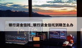 银行资金信托_银行资金信托到期怎么办