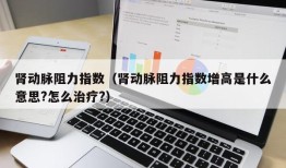 肾动脉阻力指数（肾动脉阻力指数增高是什么意思?怎么治疗?）