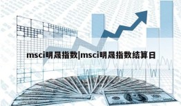 msci明晟指数|msci明晟指数结算日