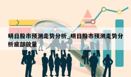 明日股市预测走势分析_明日股市预测走势分析底部放量