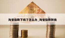 淘宝指数下线了怎么办_淘宝指数转换