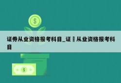 证券从业资格报考科目_证劵从业资格报考科目