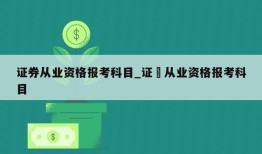 证券从业资格报考科目_证劵从业资格报考科目