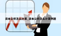 资本公积怎么计算_资本公积怎么计算例题