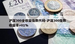 沪深300全收益指数代码-沪深300指数收益率+01%