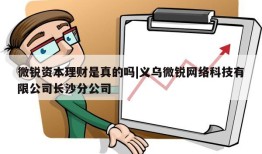 微锐资本理财是真的吗|义乌微锐网络科技有限公司长沙分公司