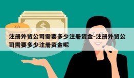 注册外贸公司需要多少注册资金-注册外贸公司需要多少注册资金呢