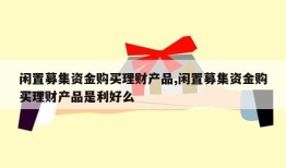 闲置募集资金购买理财产品,闲置募集资金购买理财产品是利好么