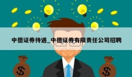 中德证券待遇_中德证券有限责任公司招聘