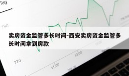 卖房资金监管多长时间-西安卖房资金监管多长时间拿到房款