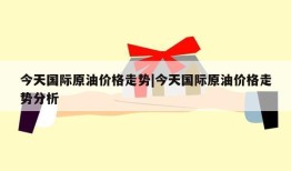 今天国际原油价格走势|今天国际原油价格走势分析