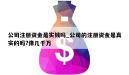 公司注册资金是实钱吗_公司的注册资金是真实的吗?像几千万