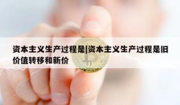 资本主义生产过程是|资本主义生产过程是旧价值转移和新价