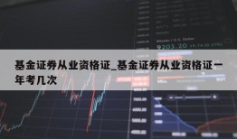 基金证券从业资格证_基金证券从业资格证一年考几次