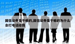 国信证券是干嘛的,国信证券是干嘛的为什么会打电话给我