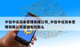 中信中证资本管理有限公司_中信中证资本管理有限公司是国有控股么