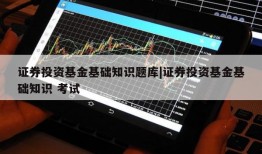 证券投资基金基础知识题库|证券投资基金基础知识 考试