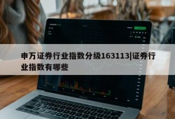 申万证券行业指数分级163113|证券行业指数有哪些