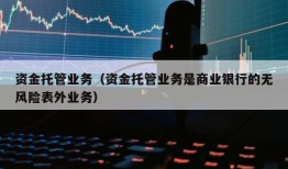 资金托管业务（资金托管业务是商业银行的无风险表外业务）