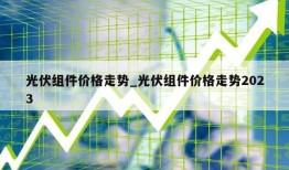 光伏组件价格走势_光伏组件价格走势2023