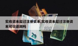 实收资本超过注册资本,实收资本超过注册资本可以退回吗