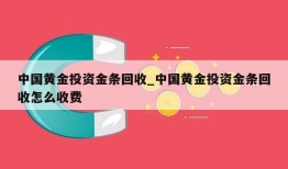 中国黄金投资金条回收_中国黄金投资金条回收怎么收费