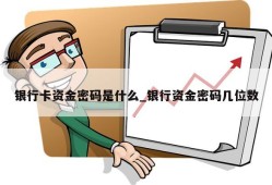 银行卡资金密码是什么_银行资金密码几位数