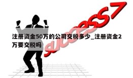 注册资金50万的公司交税多少_注册资金2万要交税吗