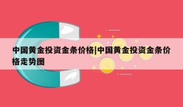 中国黄金投资金条价格|中国黄金投资金条价格走势图