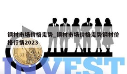 钢材市场价格走势_钢材市场价格走势钢材价格行情2023