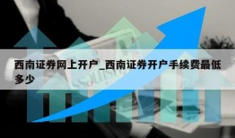 西南证券网上开户_西南证券开户手续费最低多少