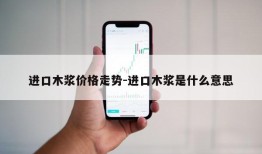 进口木浆价格走势-进口木浆是什么意思