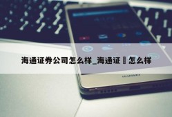 海通证券公司怎么样_海通证劵怎么样