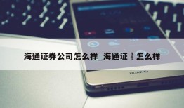 海通证券公司怎么样_海通证劵怎么样