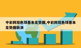 中彩网双色球基本走势图,中彩网双色球基本走势图新浪