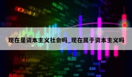 现在是资本主义社会吗_现在属于资本主义吗