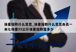 体重指数什么意思_体重指数什么意思身高一米七体重55公斤体重指数是多少