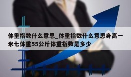 体重指数什么意思_体重指数什么意思身高一米七体重55公斤体重指数是多少