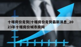 十堰房价走势|十堰房价走势最新消息_2023年十堰房价城市房网