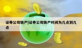 证券公司销户|证券公司销户时间为几点到几点