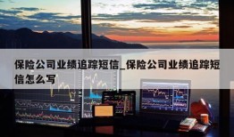 保险公司业绩追踪短信_保险公司业绩追踪短信怎么写