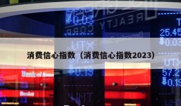 消费信心指数（消费信心指数2023）